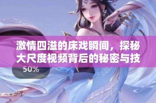 激情四溢的床戏瞬间，探秘大尺度视频背后的秘密与技巧