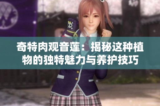 奇特肉观音莲：揭秘这种植物的独特魅力与养护技巧