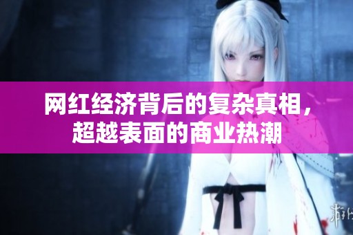 网红经济背后的复杂真相，超越表面的商业热潮