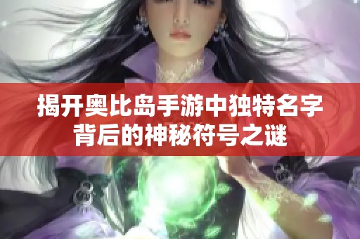揭开奥比岛手游中独特名字背后的神秘符号之谜
