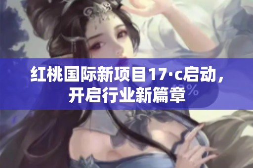 红桃国际新项目17·c启动，开启行业新篇章