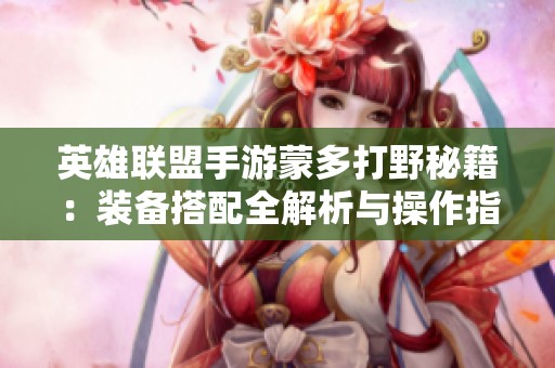 英雄联盟手游蒙多打野秘籍：装备搭配全解析与操作指南