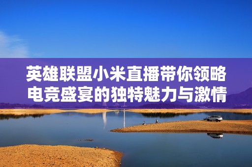 英雄联盟小米直播带你领略电竞盛宴的独特魅力与激情体验