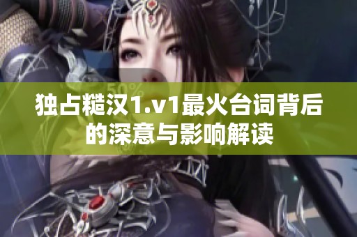 独占糙汉1.v1最火台词背后的深意与影响解读
