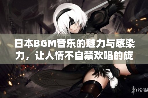 日本BGM音乐的魅力与感染力，让人情不自禁欢唱的旋律