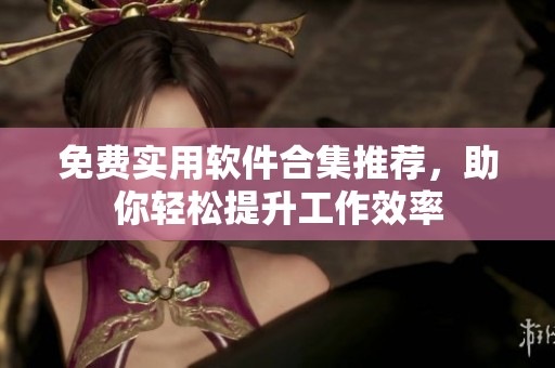 免费实用软件合集推荐，助你轻松提升工作效率