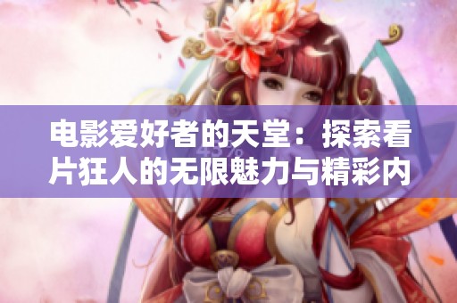 电影爱好者的天堂：探索看片狂人的无限魅力与精彩内容