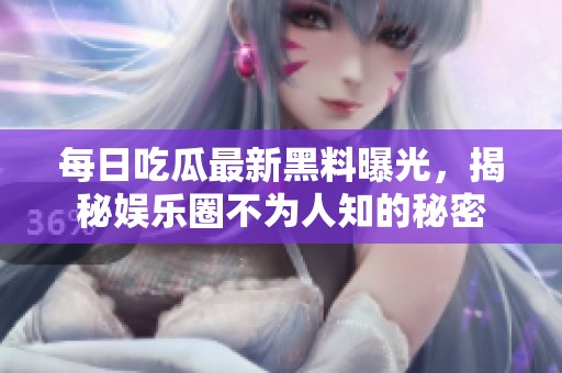 每日吃瓜最新黑料曝光，揭秘娱乐圈不为人知的秘密