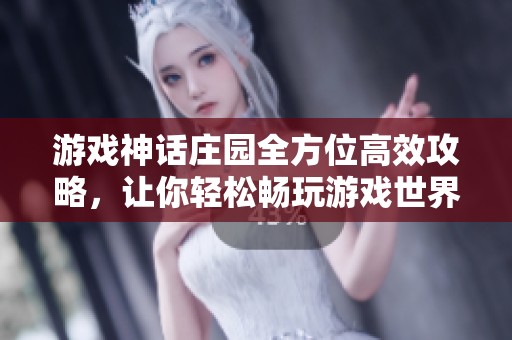 游戏神话庄园全方位高效攻略，让你轻松畅玩游戏世界