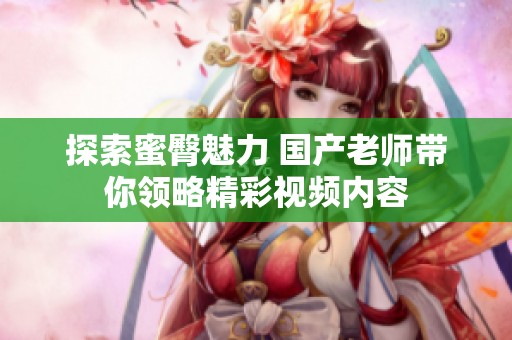 探索蜜臀魅力 国产老师带你领略精彩视频内容