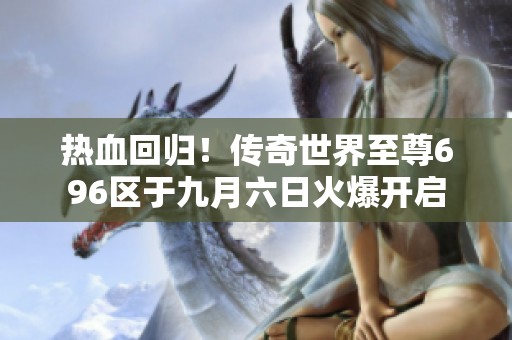 热血回归！传奇世界至尊696区于九月六日火爆开启