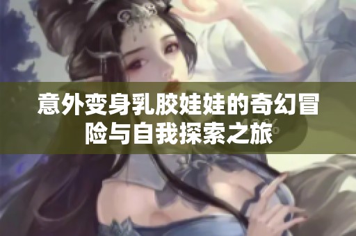 意外变身乳胶娃娃的奇幻冒险与自我探索之旅