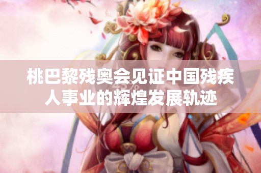 桃巴黎残奥会见证中国残疾人事业的辉煌发展轨迹