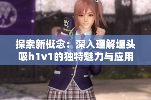 探索新概念：深入理解埋头吸h1v1的独特魅力与应用