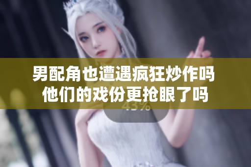 男配角也遭遇疯狂炒作吗 他们的戏份更抢眼了吗