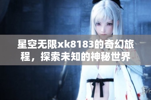 星空无限xk8183的奇幻旅程，探索未知的神秘世界
