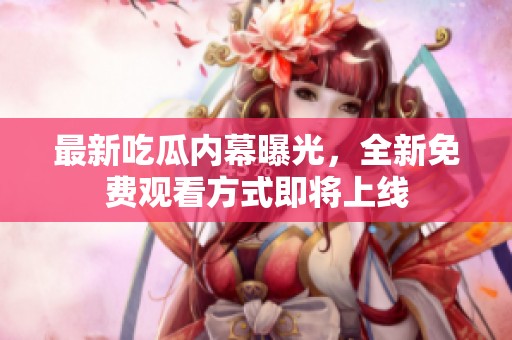 最新吃瓜内幕曝光，全新免费观看方式即将上线