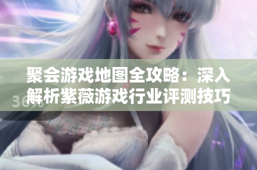 聚会游戏地图全攻略：深入解析紫薇游戏行业评测技巧与策略