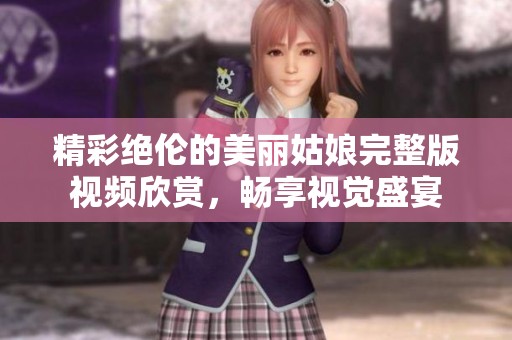 精彩绝伦的美丽姑娘完整版视频欣赏，畅享视觉盛宴
