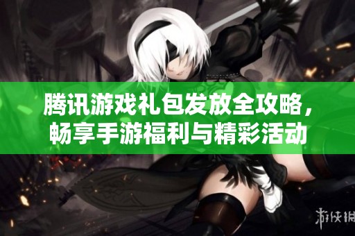 腾讯游戏礼包发放全攻略，畅享手游福利与精彩活动