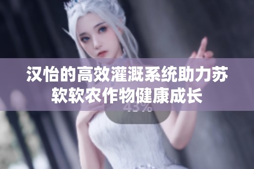 汉怡的高效灌溉系统助力苏软软农作物健康成长