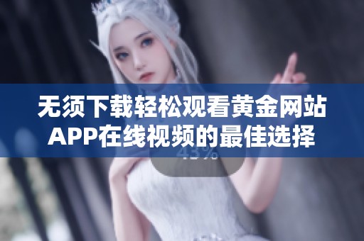 无须下载轻松观看黄金网站APP在线视频的最佳选择