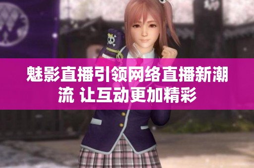 魅影直播引领网络直播新潮流 让互动更加精彩