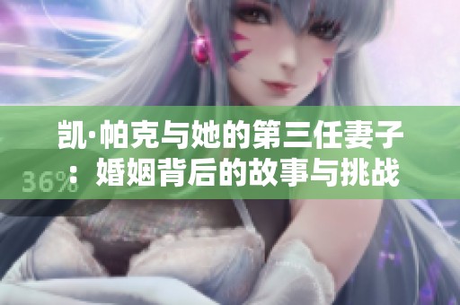 凯·帕克与她的第三任妻子：婚姻背后的故事与挑战