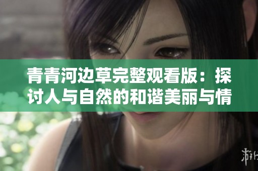 青青河边草完整观看版：探讨人与自然的和谐美丽与情感