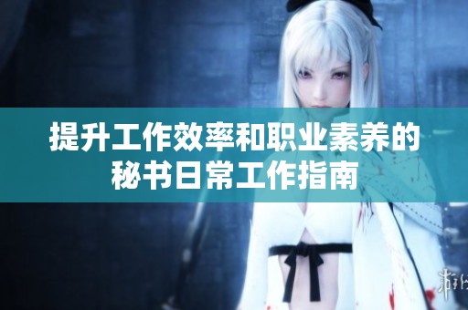 提升工作效率和职业素养的秘书日常工作指南