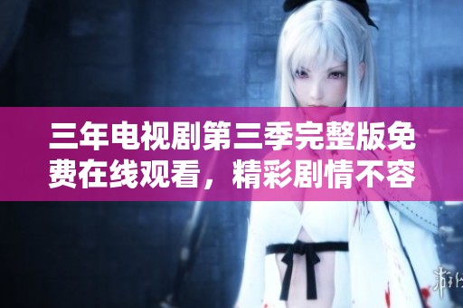 三年电视剧第三季完整版免费在线观看，精彩剧情不容错过