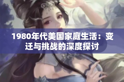 1980年代美国家庭生活：变迁与挑战的深度探讨