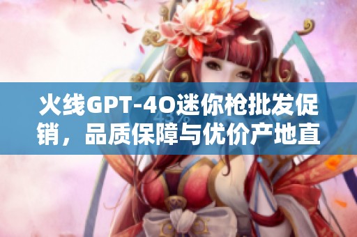 火线GPT-4O迷你枪批发促销，品质保障与优价产地直供