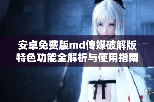 安卓免费版md传媒破解版特色功能全解析与使用指南