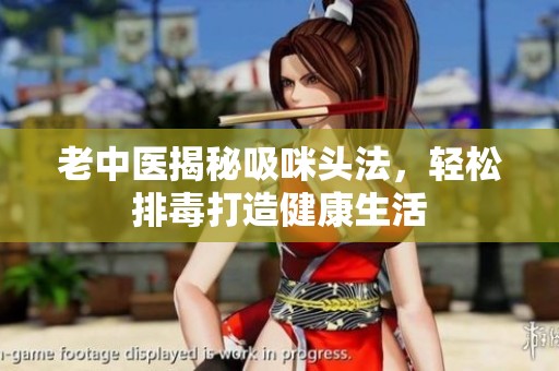老中医揭秘吸咪头法，轻松排毒打造健康生活