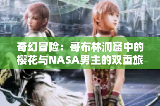 奇幻冒险：哥布林洞窟中的樱花与NASA男主的双重旅程