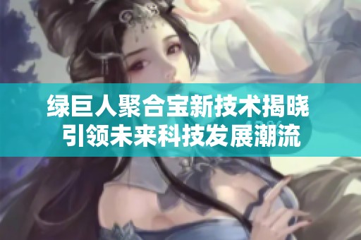 绿巨人聚合宝新技术揭晓 引领未来科技发展潮流