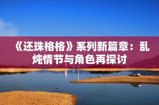 《还珠格格》系列新篇章：乱炖情节与角色再探讨