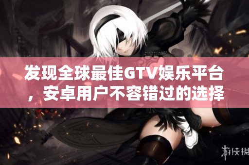 发现全球最佳GTV娱乐平台，安卓用户不容错过的选择