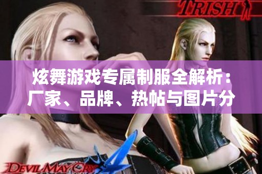 炫舞游戏专属制服全解析：厂家、品牌、热帖与图片分享
