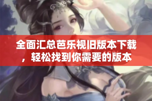 全面汇总芭乐视旧版本下载，轻松找到你需要的版本