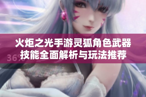 火炬之光手游灵狐角色武器技能全面解析与玩法推荐