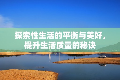 探索性生活的平衡与美好，提升生活质量的秘诀