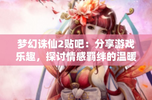 梦幻诛仙2贴吧：分享游戏乐趣，探讨情感羁绊的温暖社区