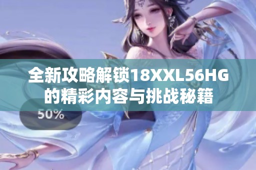 全新攻略解锁18XXL56HG的精彩内容与挑战秘籍