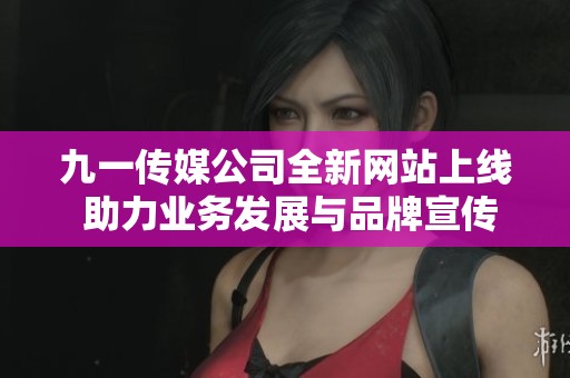 九一传媒公司全新网站上线 助力业务发展与品牌宣传