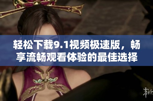 轻松下载9.1视频极速版，畅享流畅观看体验的最佳选择