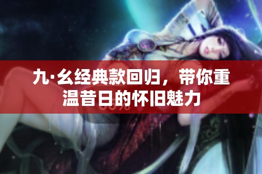 九·幺经典款回归，带你重温昔日的怀旧魅力