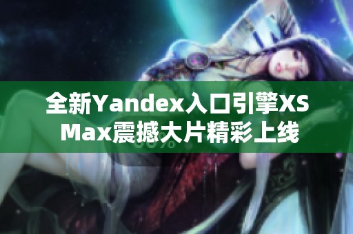 全新Yandex入口引擎XS Max震撼大片精彩上线