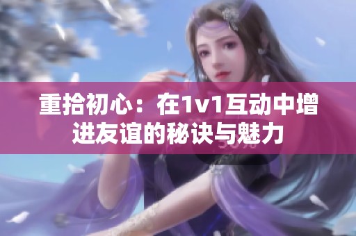 重拾初心：在1v1互动中增进友谊的秘诀与魅力